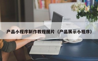 镇江产品小程序制作教程图片（产品展示小程序）