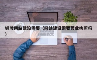 镇江铜陵网站建设需要（网站建设需要营业执照吗）