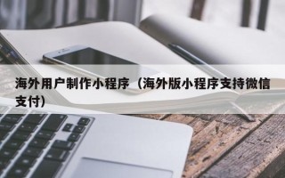 镇江海外用户制作小程序（海外版小程序支持微信支付）