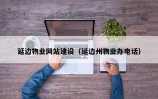 镇江延边物业网站建设（延边州物业办电话）