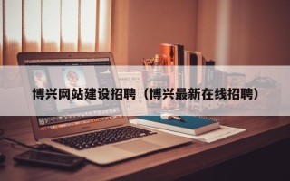 镇江博兴网站建设招聘（博兴最新在线招聘）