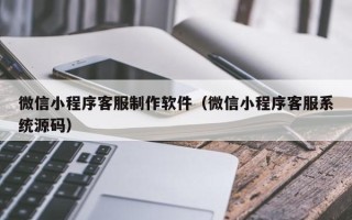 镇江微信小程序客服制作软件（微信小程序客服系统源码）