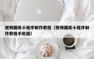 镇江视频图库小程序制作教程（视频图库小程序制作教程手机版）