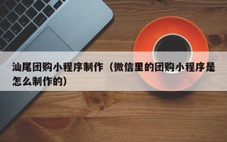 镇江汕尾团购小程序制作（微信里的团购小程序是怎么制作的）