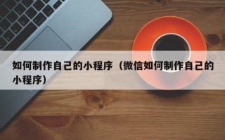 镇江如何制作自己的小程序（微信如何制作自己的小程序）