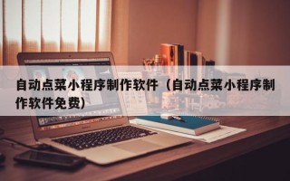 镇江自动点菜小程序制作软件（自动点菜小程序制作软件免费）
