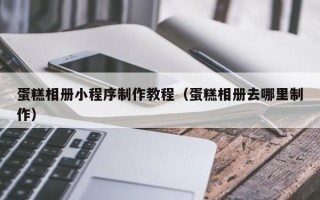 镇江蛋糕相册小程序制作教程（蛋糕相册去哪里制作）